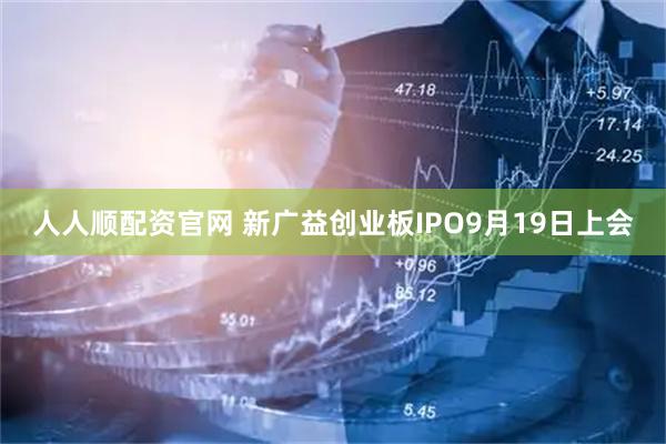 人人顺配资官网 新广益创业板IPO9月19日上会