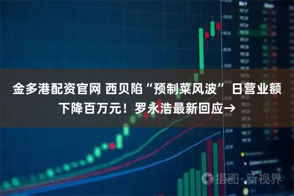 金多港配资官网 西贝陷“预制菜风波” 日营业额下降百万元！罗永浩最新回应→