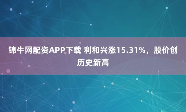 锦牛网配资APP下载 利和兴涨15.31%,股价创历史新高
