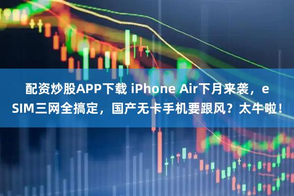 配资炒股APP下载 iPhone Air下月来袭，eSIM三网全搞定，国产无卡手机要跟风？太牛啦！