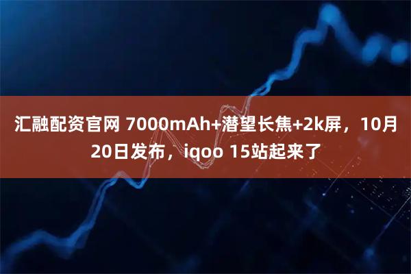 汇融配资官网 7000mAh+潜望长焦+2k屏，10月20日发布，iqoo 15站起来了