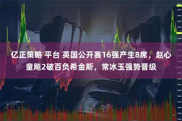 亿正策略 平台 英国公开赛16强产生8席，赵心童飚2破百负希金斯，常冰玉强势晋级