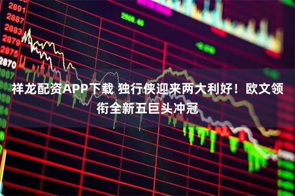 祥龙配资APP下载 独行侠迎来两大利好！欧文领衔全新五巨头冲冠