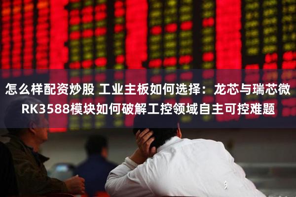 怎么样配资炒股 工业主板如何选择：龙芯与瑞芯微RK3588模块如何破解工控领域自主可控难题