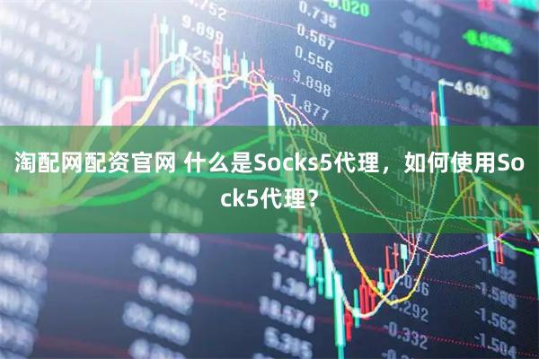 淘配网配资官网 什么是Socks5代理，如何使用Sock5代理？