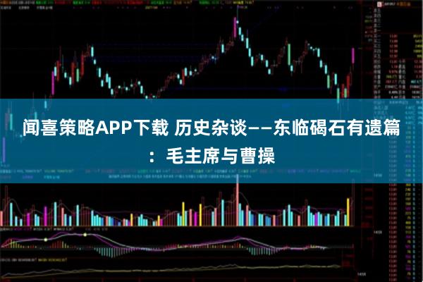 闻喜策略APP下载 历史杂谈——东临碣石有遗篇：毛主席与曹操