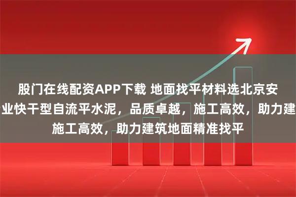 股门在线配资APP下载 地面找平材料选北京安建宏业科技,专业快干型自流平水泥,品质卓越,施工高效,助力建筑地面精准找平