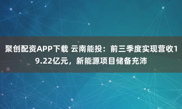 聚创配资APP下载 云南能投:前三季度实现营收19.22亿元,新能源项目储备充沛
