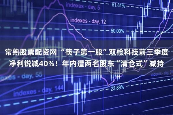 常熟股票配资网 “筷子第一股”双枪科技前三季度净利锐减40%！年内遭两名股东“清仓式”减持