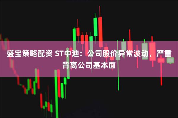 盛宝策略配资 ST中迪：公司股价异常波动，严重背离公司基本面