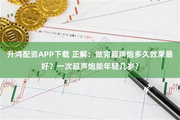 升鸿配资APP下载 正解:做完超声炮多久效果最好?一次超声炮能年轻几岁?
