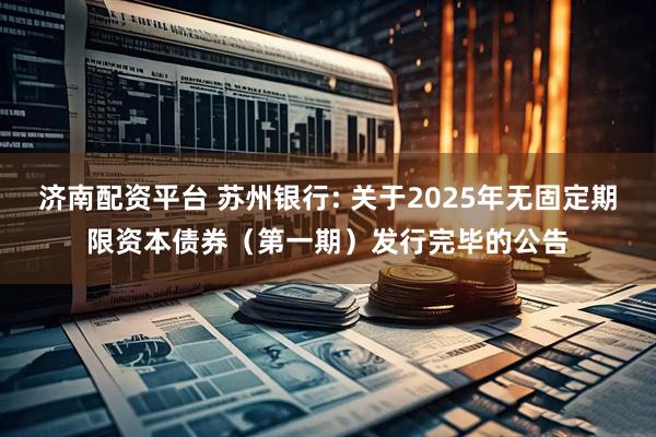 济南配资平台 苏州银行: 关于2025年无固定期限资本债券（第一期）发行完毕的公告