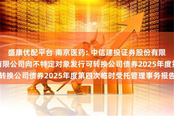 盛康优配平台 南京医药: 中信建投证券股份有限公司关于南京医药股份有限公司向不特定对象发行可转换公司债券2025年度第四次临时受托管理事务报告