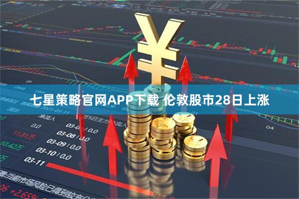 七星策略官网APP下载 伦敦股市28日上涨
