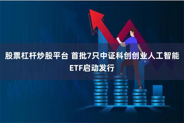 股票杠杆炒股平台 首批7只中证科创创业人工智能ETF启动发行
