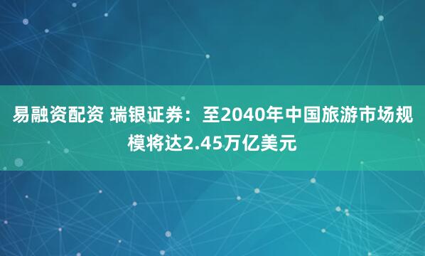 易融资配资 瑞银证券:至2040年中国旅游市场规模将达2.45万亿美元