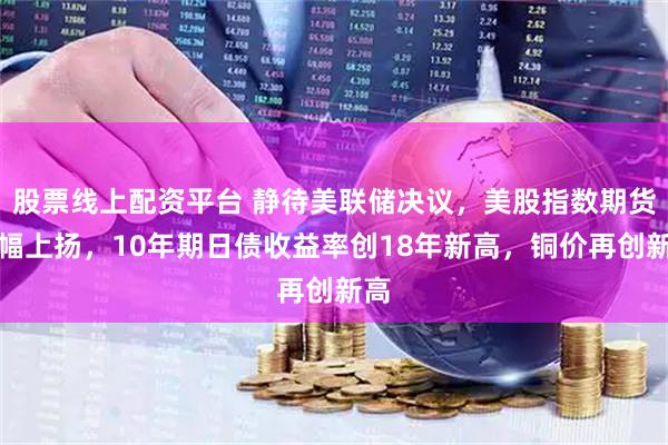 股票线上配资平台 静待美联储决议,美股指数期货小幅上扬,10年期日债收益率创18年新高,铜价再创新高