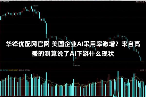 华锋优配网官网 美国企业AI采用率激增?来自高盛的测算说了AI下游什么现状