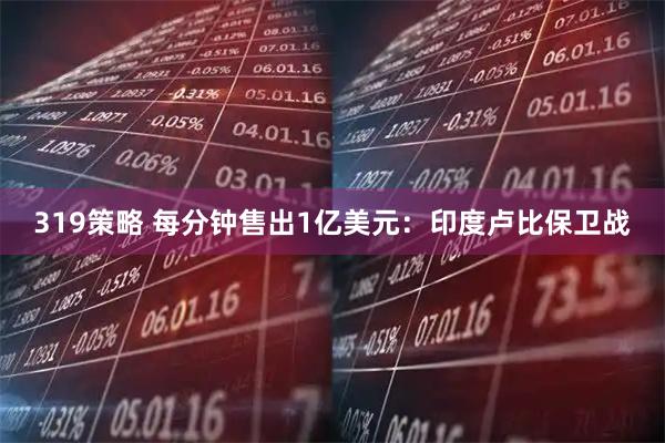319策略 每分钟售出1亿美元:印度卢比保卫战