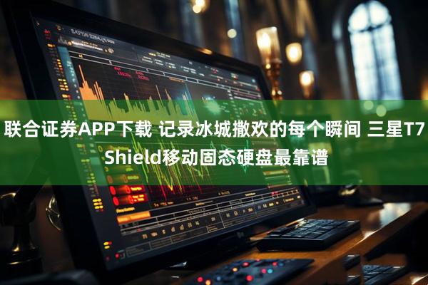 联合证券APP下载 记录冰城撒欢的每个瞬间 三星T7 Shield移动固态硬盘最靠谱