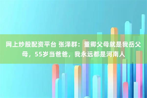网上炒股配资平台 张泽群：董卿父母就是我岳父母，55岁当爸爸，我永远都是河南人