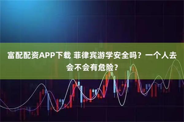 富配配资APP下载 菲律宾游学安全吗？一个人去会不会有危险？