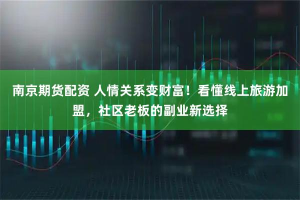 南京期货配资 人情关系变财富！看懂线上旅游加盟，社区老板的副业新选择