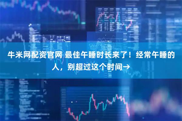 牛米网配资官网 最佳午睡时长来了！经常午睡的人，别超过这个时间→