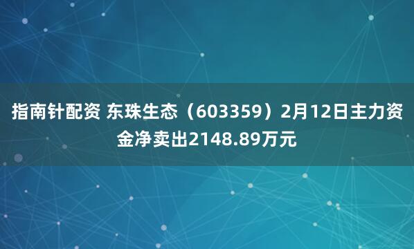 指南针配资 东珠生态（603359）2月12日主力资金净卖出2148.89万元