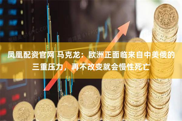 凤凰配资官网 马克龙：欧洲正面临来自中美俄的三重压力，再不改变就会慢性死亡