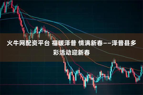 火牛网配资平台 福暖泽普 情满新春——泽普县多彩活动迎新春