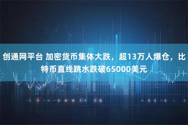 创通网平台 加密货币集体大跌,超13万人爆仓,比特币直线跳水跌破65000美元