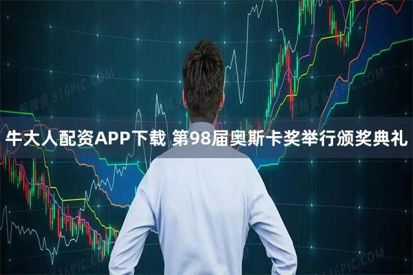 牛大人配资APP下载 第98届奥斯卡奖举行颁奖典礼