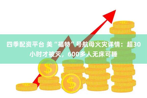 四季配资平台 美“福特”号航母火灾详情：超30小时才被灭，600多人无床可睡