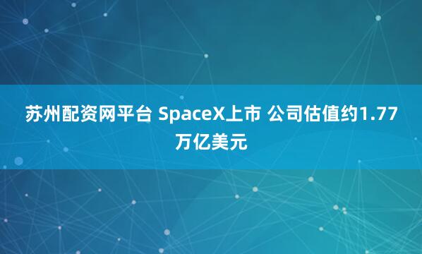 苏州配资网平台 SpaceX上市 公司估值约1.77万亿美元