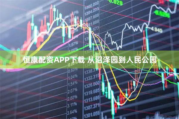 恒康配资APP下载 从沼泽园到人民公园