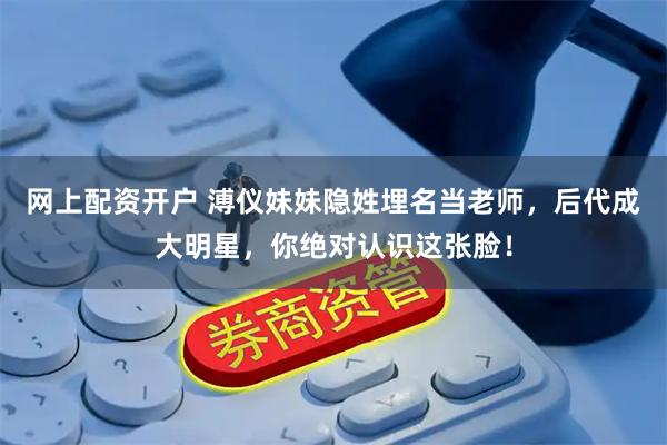 网上配资开户 溥仪妹妹隐姓埋名当老师，后代成大明星，你绝对认识这张脸！
