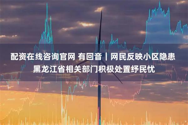 配资在线咨询官网 有回音｜网民反映小区隐患 黑龙江省相关部门积极处置纾民忧