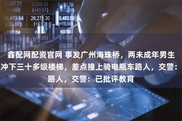 鑫配网配资官网 事发广州海珠桥，两未成年男生骑自行车飞冲下三十多级楼梯，差点撞上骑电瓶车路人，交警：已批评教育