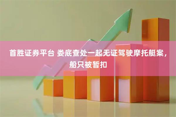 首胜证券平台 娄底查处一起无证驾驶摩托艇案，船只被暂扣