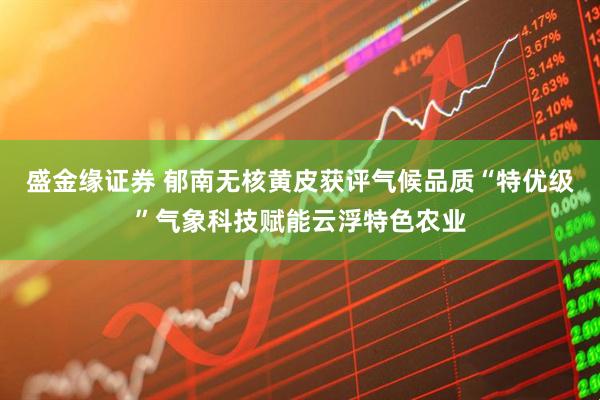 盛金缘证券 郁南无核黄皮获评气候品质“特优级”气象科技赋能云浮特色农业