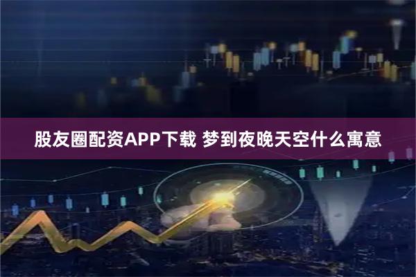 股友圈配资APP下载 梦到夜晚天空什么寓意