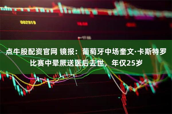 点牛股配资官网 镜报：葡萄牙中场奎文·卡斯特罗比赛中晕厥送医后去世，年仅25岁