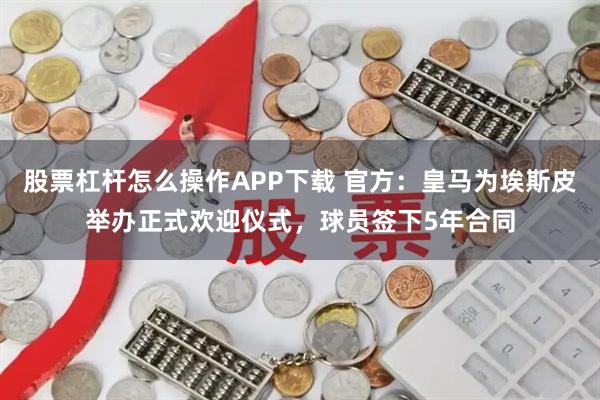 股票杠杆怎么操作APP下载 官方：皇马为埃斯皮举办正式欢迎仪式，球员签下5年合同