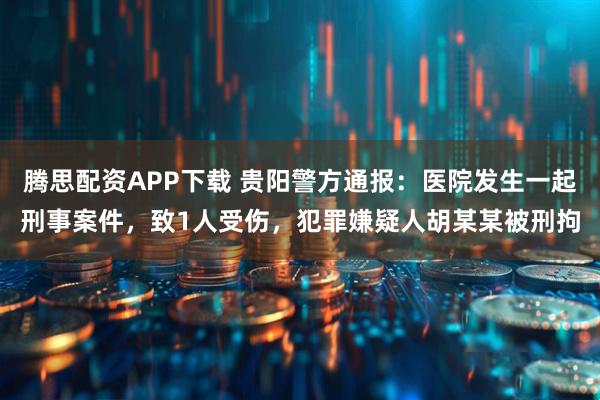 腾思配资APP下载 贵阳警方通报:医院发生一起刑事案件,致1人受伤,犯罪嫌疑人胡某某被刑拘