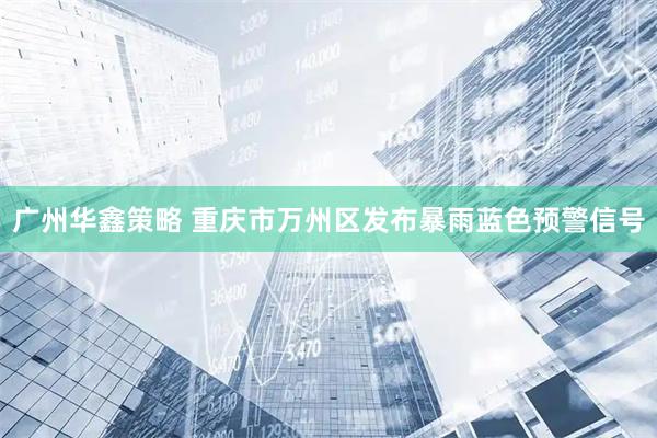 广州华鑫策略 重庆市万州区发布暴雨蓝色预警信号