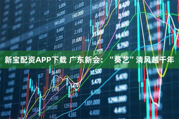 新宝配资APP下载 广东新会：“葵艺”清风越千年
