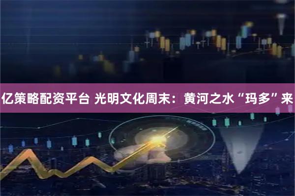 亿策略配资平台 光明文化周末：黄河之水“玛多”来