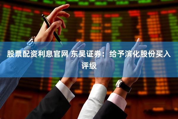 股票配资利息官网 东吴证券：给予滨化股份买入评级