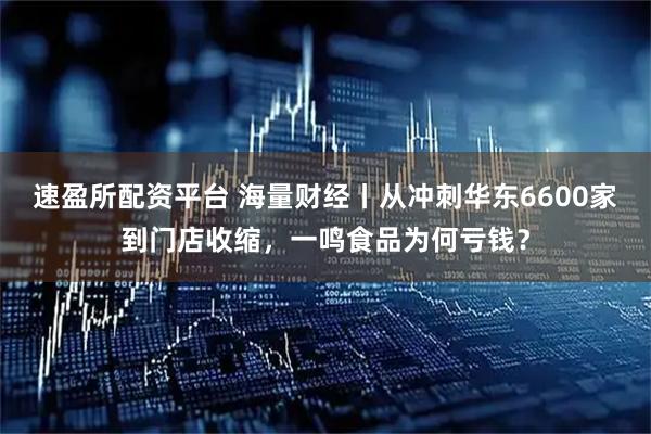 速盈所配资平台 海量财经丨从冲刺华东6600家到门店收缩，一鸣食品为何亏钱？